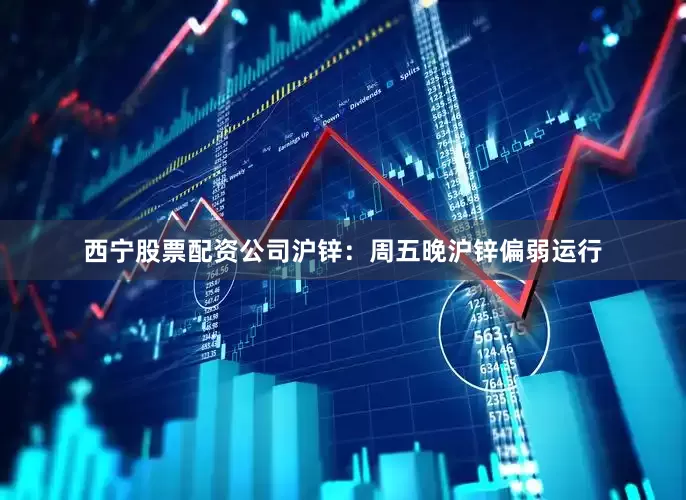 西宁股票配资公司沪锌：周五晚沪锌偏弱运行