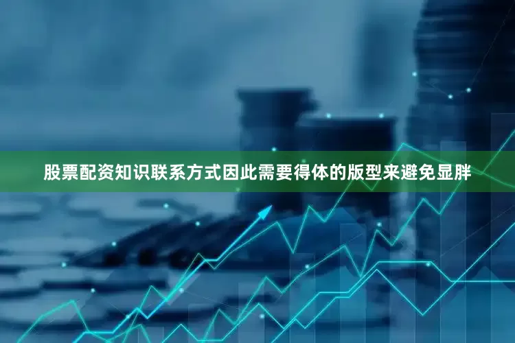 股票配资知识联系方式因此需要得体的版型来避免显胖