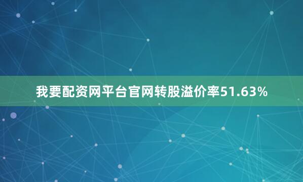 我要配资网平台官网转股溢价率51.63%