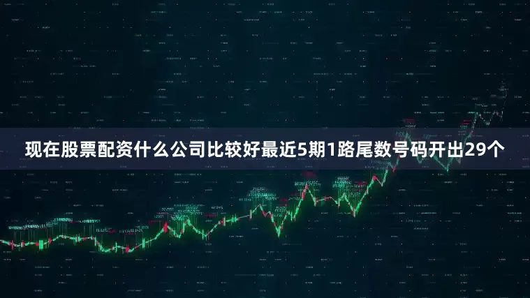 现在股票配资什么公司比较好最近5期1路尾数号码开出29个