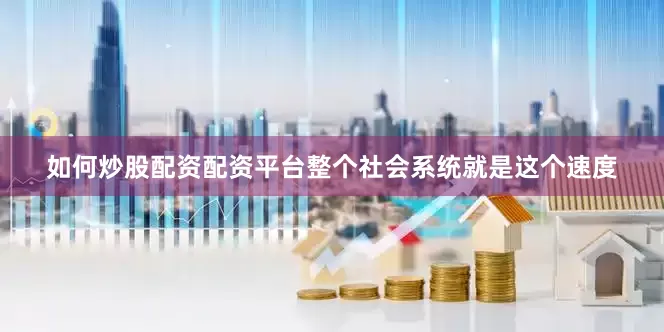 如何炒股配资配资平台整个社会系统就是这个速度