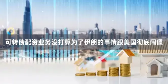 可转债配资业务没打算为了伊朗的事情跟美国彻底闹僵