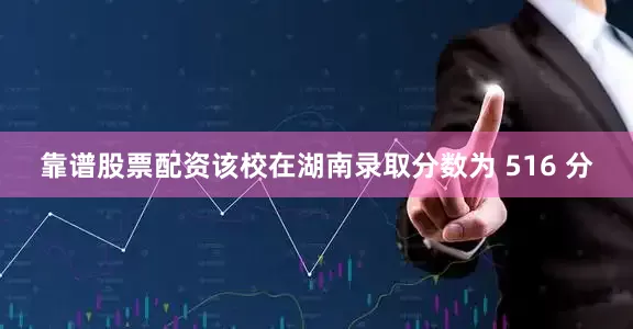 靠谱股票配资该校在湖南录取分数为 516 分