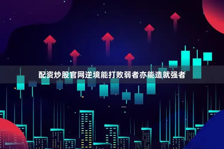 配资炒股官网逆境能打败弱者亦能造就强者