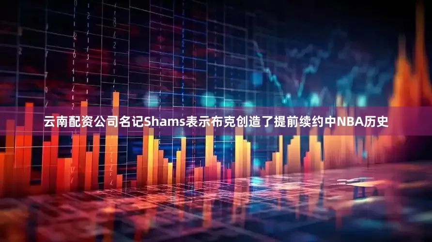 云南配资公司名记Shams表示布克创造了提前续约中NBA历史