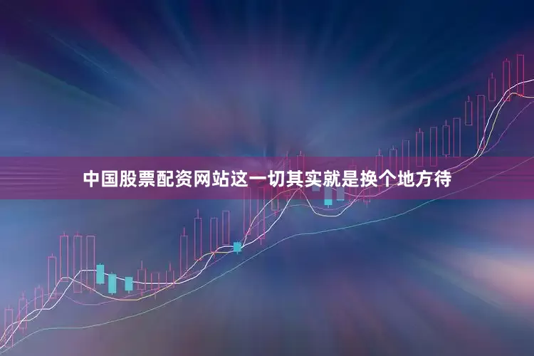 中国股票配资网站这一切其实就是换个地方待