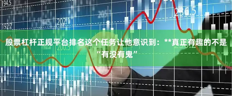 股票杠杆正规平台排名这个任务让他意识到：**真正有趣的不是“有没有鬼”