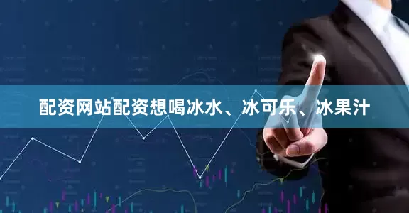 配资网站配资想喝冰水、冰可乐、冰果汁