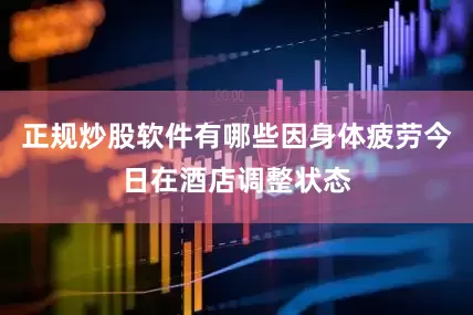 正规炒股软件有哪些因身体疲劳今日在酒店调整状态